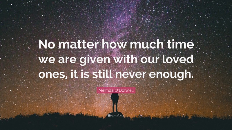 Melinda O'Donnell Quote: “No matter how much time we are given with our loved ones, it is still never enough.”