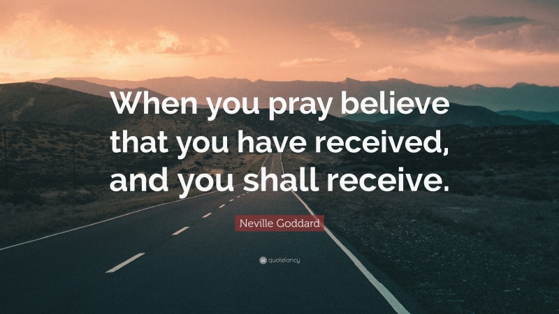 Neville Goddard Quote: “When you pray believe that you have received, and you shall receive.”