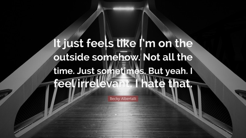 Becky Albertalli Quote: “It just feels like I’m on the outside somehow. Not all the time. Just sometimes. But yeah. I feel irrelevant. I hate that.”