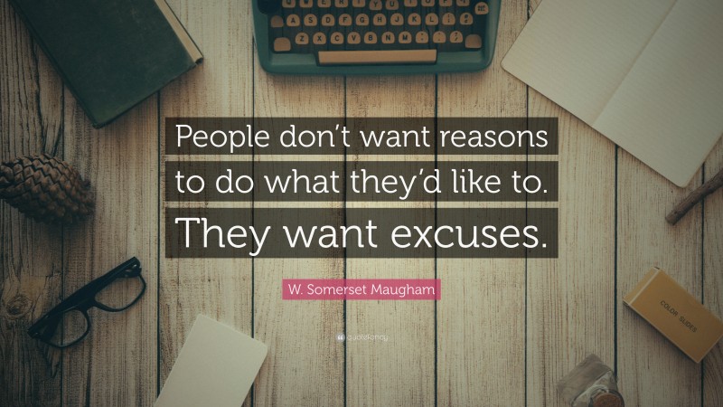 W. Somerset Maugham Quote: “People don’t want reasons to do what they’d like to. They want excuses.”