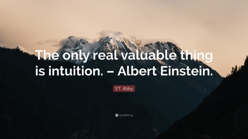 S.T. Abby Quote: “The only real valuable thing is intuition. – Albert Einstein.”