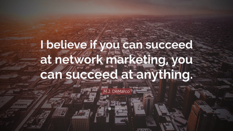 M.J. DeMarco Quote: “I believe if you can succeed at network marketing, you can succeed at anything.”