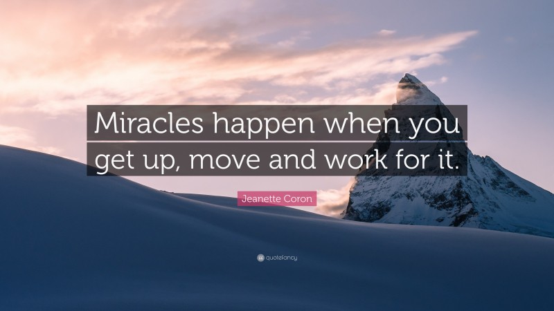 Jeanette Coron Quote: “Miracles happen when you get up, move and work for it.”