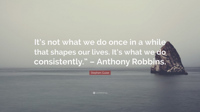 Stephen Guise Quote: “It’s not what we do once in a while that shapes our lives. It’s what we do consistently.” – Anthony Robbins.”