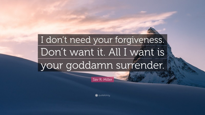Sav R. Miller Quote: “I don’t need your forgiveness. Don’t want it. All I want is your goddamn surrender.”