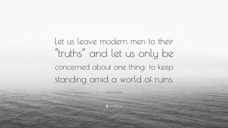 Julius Evola Quote: “Let us leave modern men to their “truths” and let us only be concerned about one thing: to keep standing amid a world of ruins.”