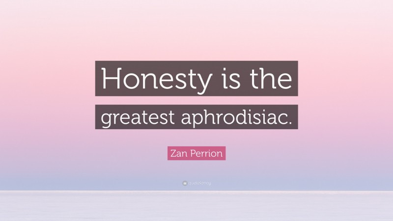 Zan Perrion Quote: “Honesty is the greatest aphrodisiac.”