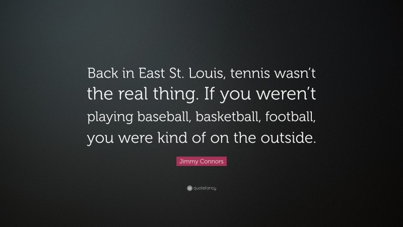 Jimmy Connors Quote: “Back in East St. Louis, tennis wasn’t the real thing. If you weren’t playing baseball, basketball, football, you were kind of on the outside.”