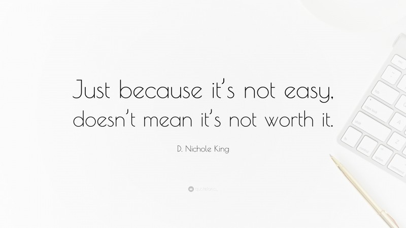 D. Nichole King Quote: “Just because it’s not easy, doesn’t mean it’s not worth it.”