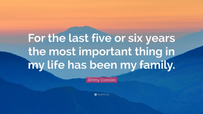 Jimmy Connors Quote: “For the last five or six years the most important thing in my life has been my family.”