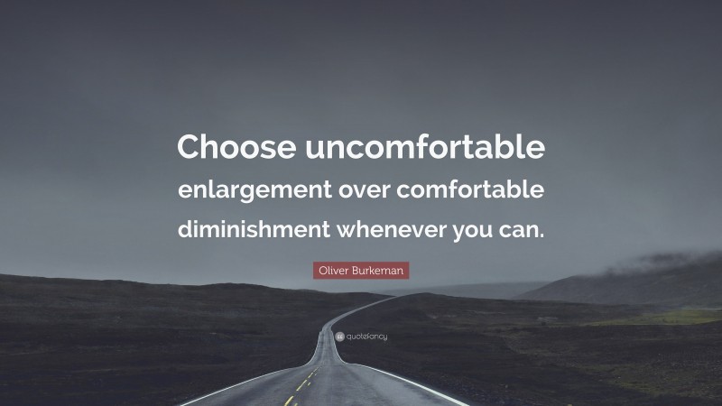 Oliver Burkeman Quote: “Choose uncomfortable enlargement over comfortable diminishment whenever you can.”