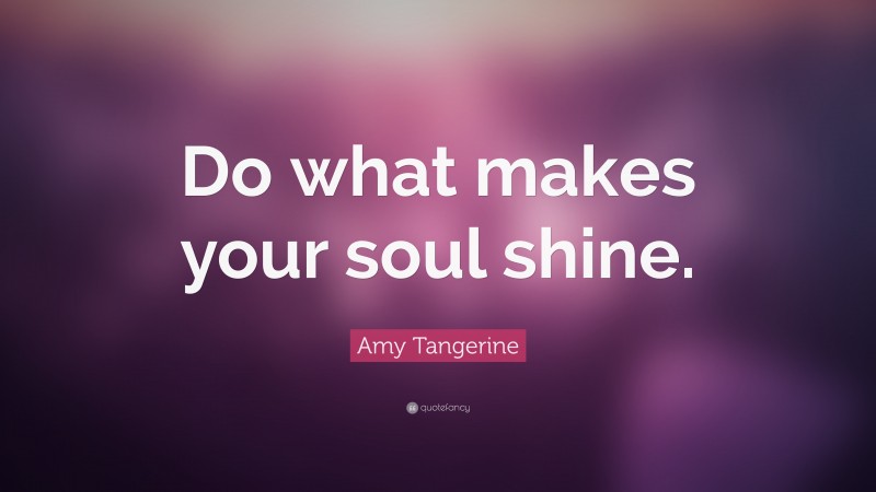 Amy Tangerine Quote: “Do what makes your soul shine.”