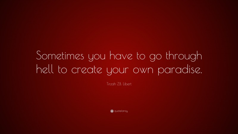 Tirzah Z.B. Libert Quote: “Sometimes you have to go through hell to create your own paradise.”