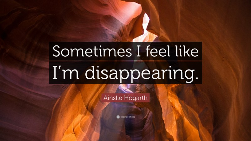 Ainslie Hogarth Quote: “Sometimes I feel like I’m disappearing.”