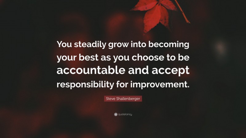 Steve Shallenberger Quote: “You steadily grow into becoming your best as you choose to be accountable and accept responsibility for improvement.”