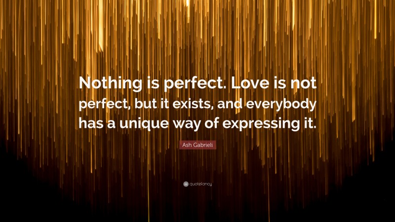 Ash Gabrieli Quote: “Nothing is perfect. Love is not perfect, but it exists, and everybody has a unique way of expressing it.”
