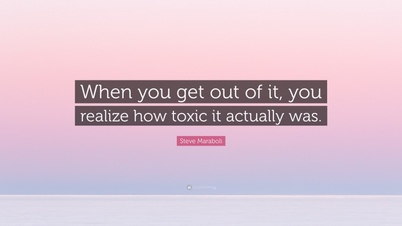 Steve Maraboli Quote: “When you get out of it, you realize how toxic it actually was.”