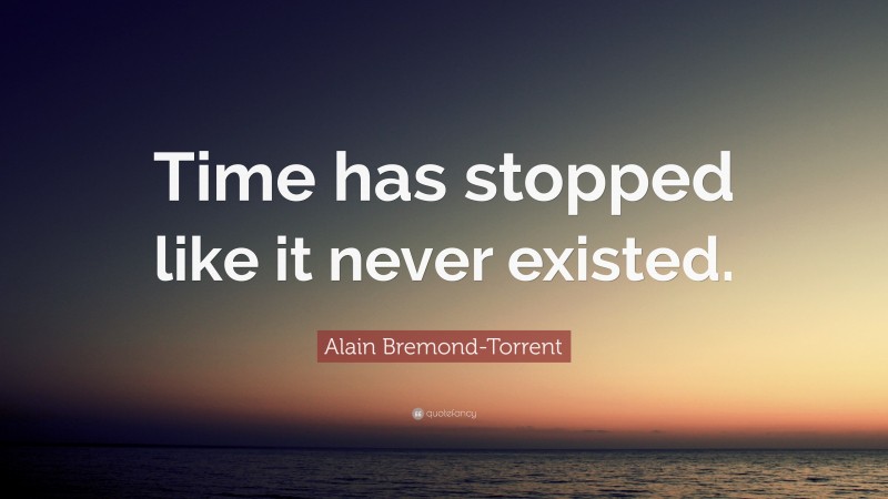Alain Bremond-Torrent Quote: “Time has stopped like it never existed.”