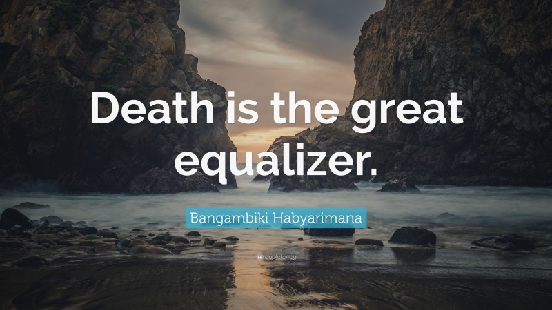 Bangambiki Habyarimana Quote: “Death is the great equalizer.”