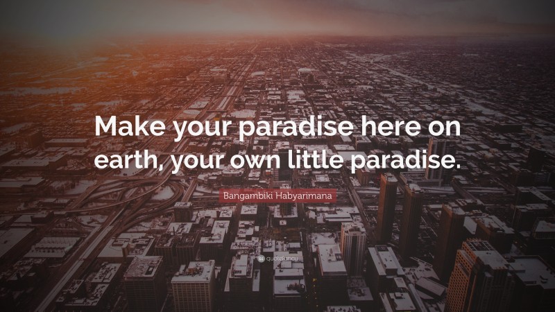 Bangambiki Habyarimana Quote: “Make your paradise here on earth, your own little paradise.”