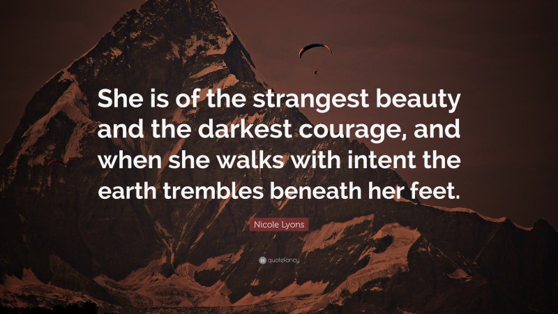 Nicole Lyons Quote: “She is of the strangest beauty and the darkest courage, and when she walks with intent the earth trembles beneath her feet.”