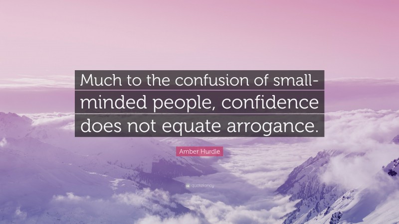 Amber Hurdle Quote: “Much to the confusion of small-minded people, confidence does not equate arrogance.”
