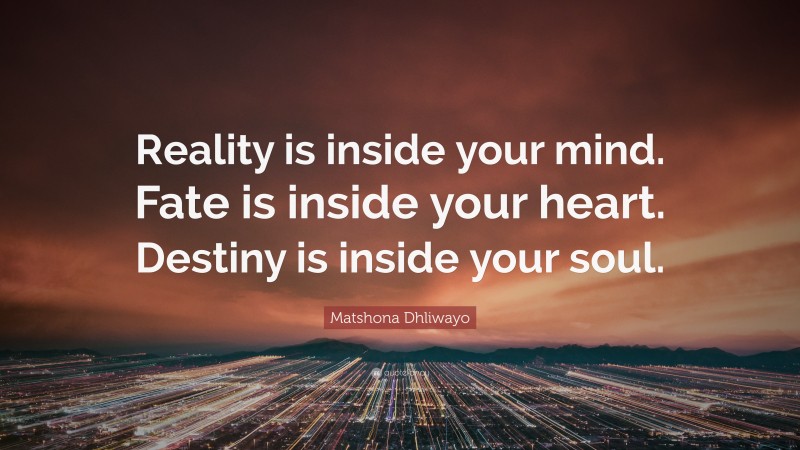 Matshona Dhliwayo Quote: “Reality is inside your mind. Fate is inside your heart. Destiny is inside your soul.”