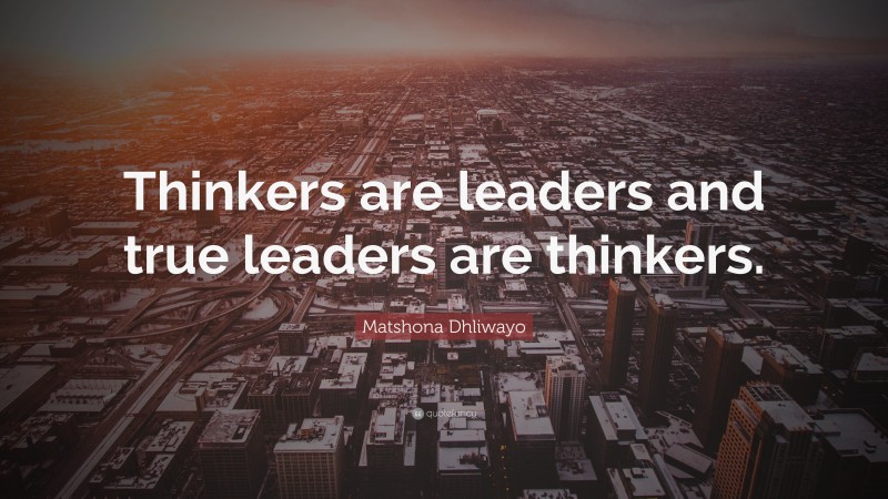 Matshona Dhliwayo Quote: “Thinkers are leaders and true leaders are thinkers.”