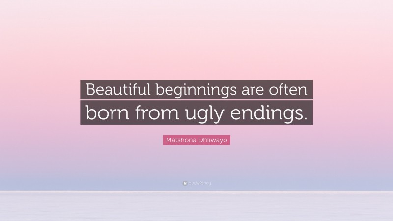 Matshona Dhliwayo Quote: “Beautiful beginnings are often born from ugly endings.”