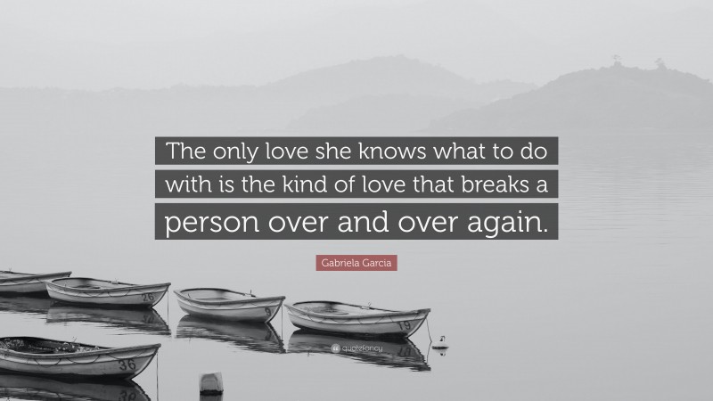 Gabriela Garcia Quote: “The only love she knows what to do with is the kind of love that breaks a person over and over again.”