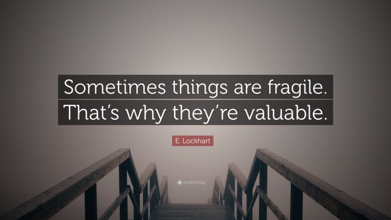 E. Lockhart Quote: “Sometimes things are fragile. That’s why they’re valuable.”