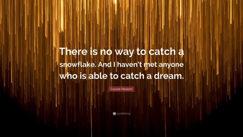 Louise Nealon Quote: “There is no way to catch a snowflake. And I haven’t met anyone who is able to catch a dream.”