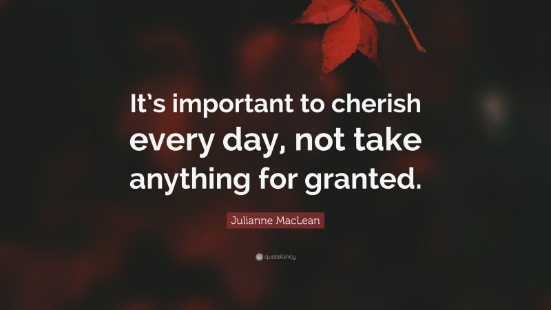Julianne MacLean Quote: “It’s important to cherish every day, not take anything for granted.”
