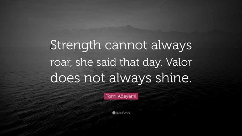 Tomi Adeyemi Quote: “Strength cannot always roar, she said that day. Valor does not always shine.”