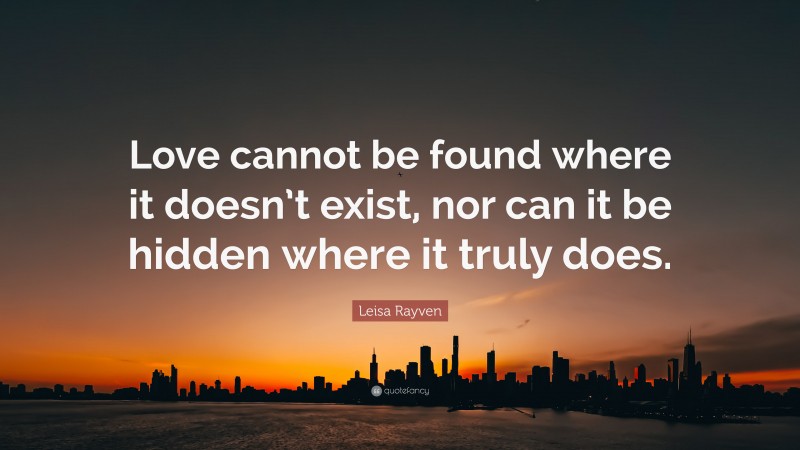 Leisa Rayven Quote: “Love cannot be found where it doesn’t exist, nor can it be hidden where it truly does.”