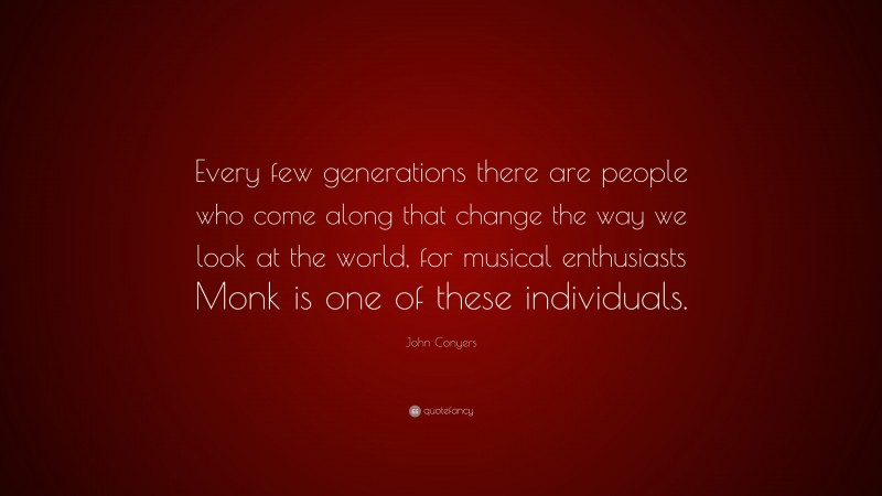 John Conyers Quote: “Every few generations there are people who come along that change the way we look at the world, for musical enthusiasts Monk is one of these individuals.”