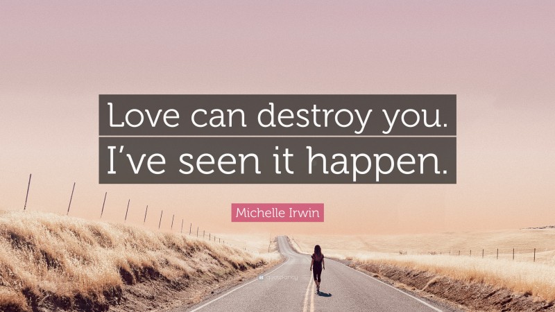 Michelle Irwin Quote: “Love can destroy you. I’ve seen it happen.”