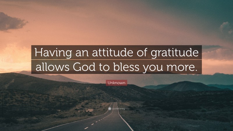 Unknown Quote: “Having an attitude of gratitude allows God to bless you more.”