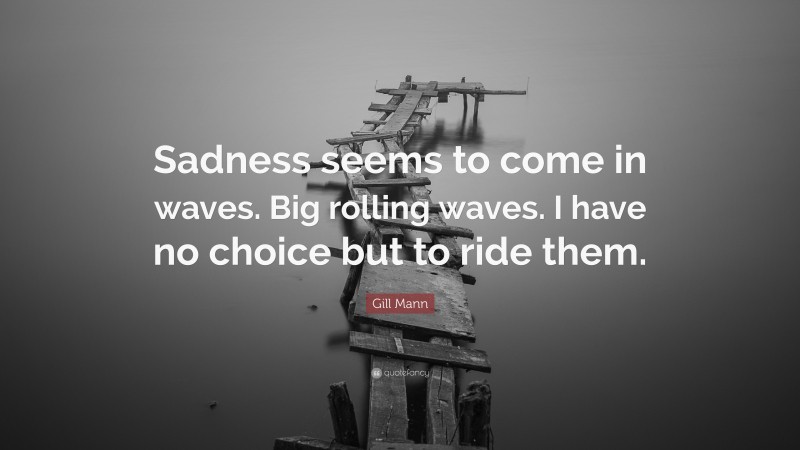 Gill Mann Quote: “Sadness seems to come in waves. Big rolling waves. I have no choice but to ride them.”