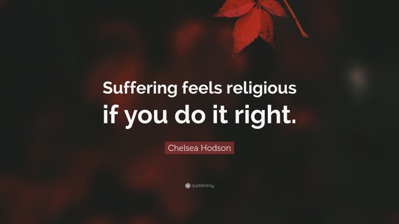 Chelsea Hodson Quote: “Suffering feels religious if you do it right.”
