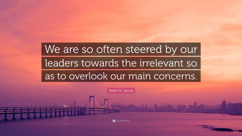 Nabil N. Jamal Quote: “We are so often steered by our leaders towards the irrelevant so as to overlook our main concerns.”