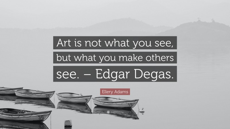 Ellery Adams Quote: “Art is not what you see, but what you make others see. – Edgar Degas.”