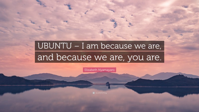 Elizabeth Nyamayaro Quote: “UBUNTU – I am because we are, and because we are, you are.”