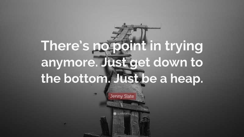 Jenny Slate Quote: “There’s no point in trying anymore. Just get down to the bottom. Just be a heap.”