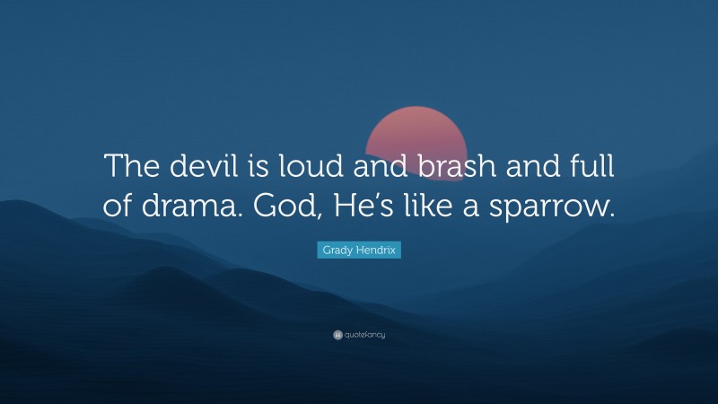 Grady Hendrix Quote: “The devil is loud and brash and full of drama. God, He’s like a sparrow.”