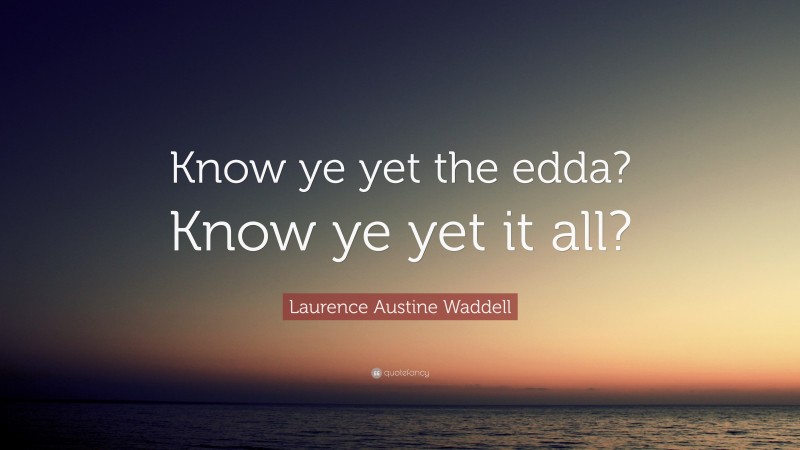 Laurence Austine Waddell Quote: “Know ye yet the edda? Know ye yet it all?”
