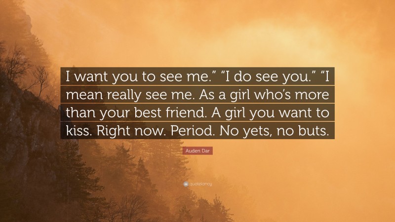 Auden Dar Quote: “I want you to see me.” “I do see you.” “I mean really see me. As a girl who’s more than your best friend. A girl you want to kiss. Right now. Period. No yets, no buts.”