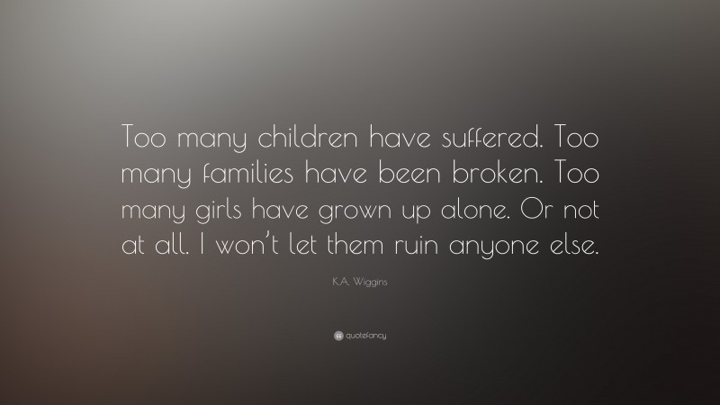 K.A. Wiggins Quote: “Too many children have suffered. Too many families have been broken. Too many girls have grown up alone. Or not at all. I won’t let them ruin anyone else.”