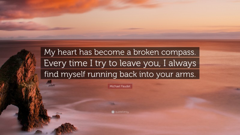 Michael Faudet Quote: “My heart has become a broken compass. Every time I try to leave you, I always find myself running back into your arms.”