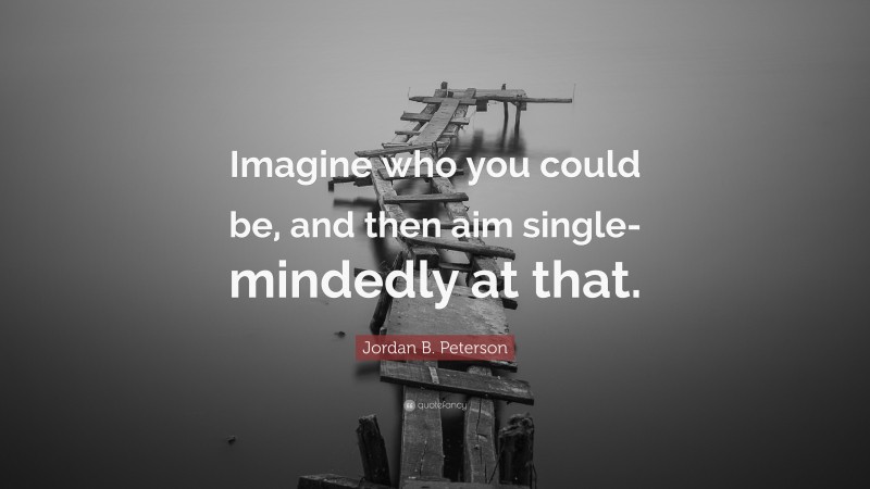 Jordan B. Peterson Quote: “Imagine who you could be, and then aim single-mindedly at that.”